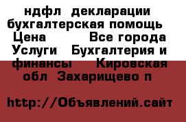 3ндфл, декларации, бухгалтерская помощь › Цена ­ 500 - Все города Услуги » Бухгалтерия и финансы   . Кировская обл.,Захарищево п.